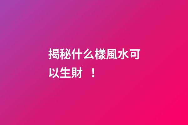揭秘什么樣風水可以生財！